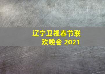 辽宁卫视春节联欢晚会 2021